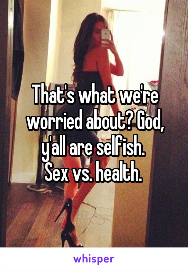 That's what we're worried about? God, y'all are selfish. 
Sex vs. health. 