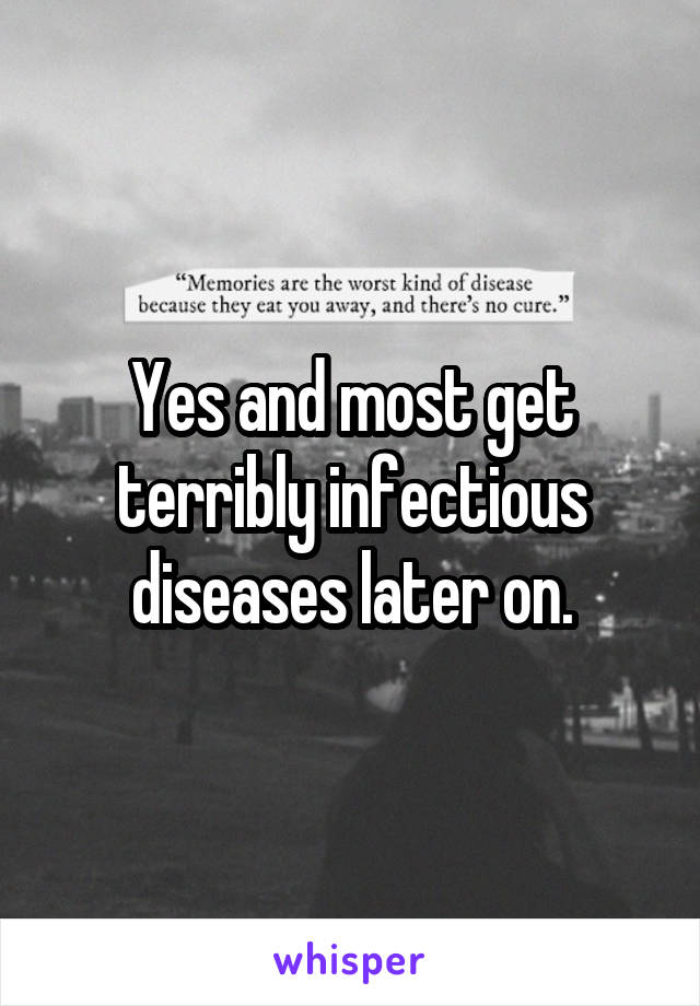 Yes and most get terribly infectious diseases later on.