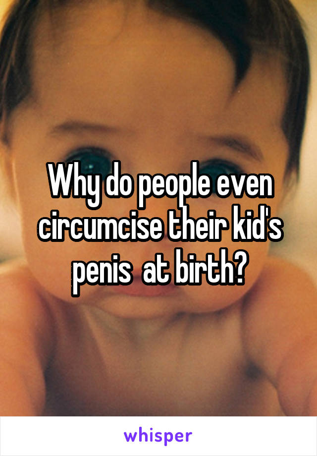 Why do people even circumcise their kid's penis  at birth?