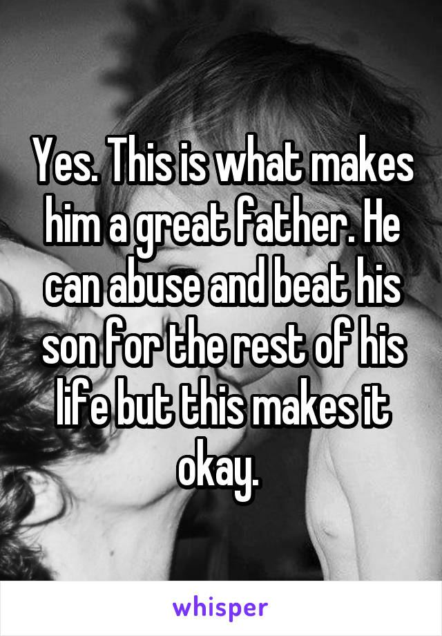 Yes. This is what makes him a great father. He can abuse and beat his son for the rest of his life but this makes it okay. 