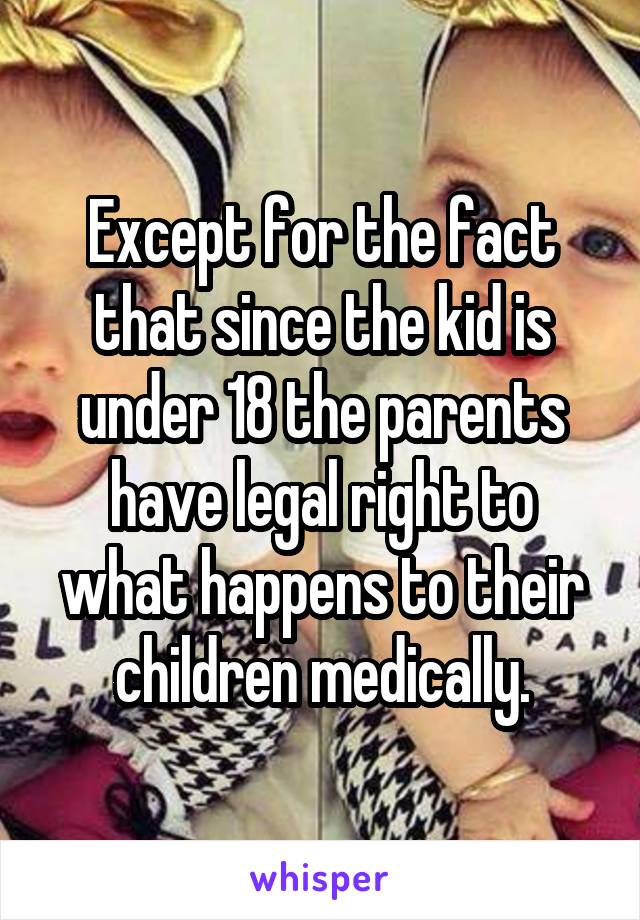 Except for the fact that since the kid is under 18 the parents have legal right to what happens to their children medically.