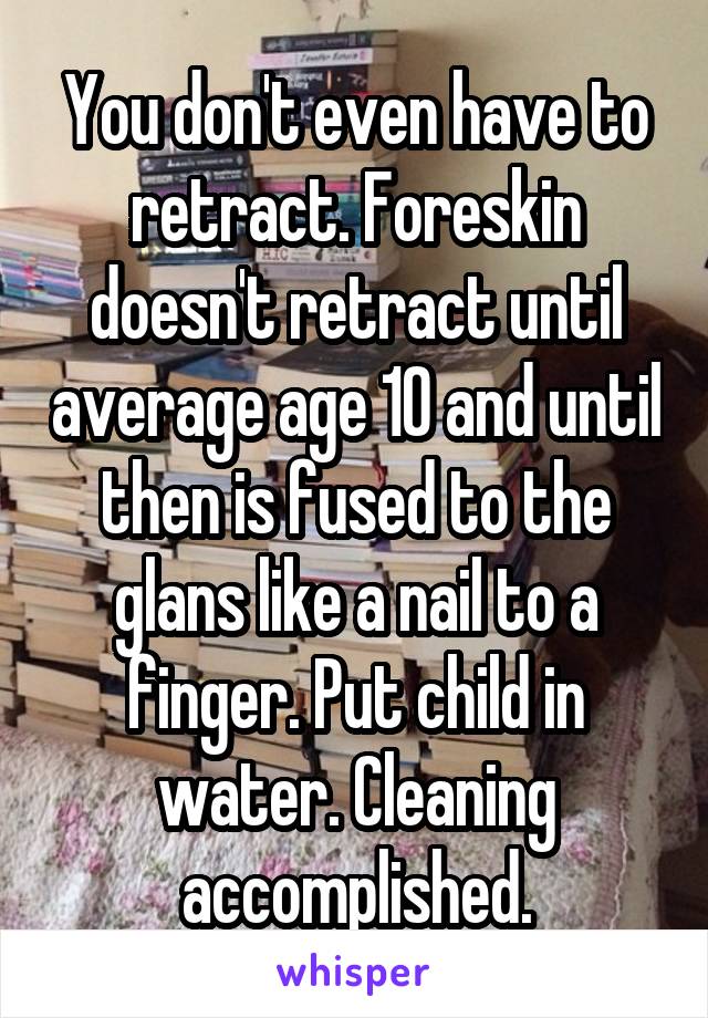 You don't even have to retract. Foreskin doesn't retract until average age 10 and until then is fused to the glans like a nail to a finger. Put child in water. Cleaning accomplished.