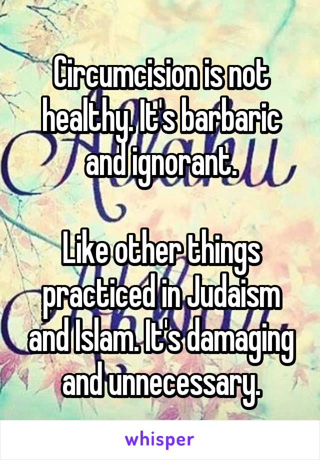 Circumcision is not healthy. It's barbaric and ignorant.

Like other things practiced in Judaism and Islam. It's damaging and unnecessary.