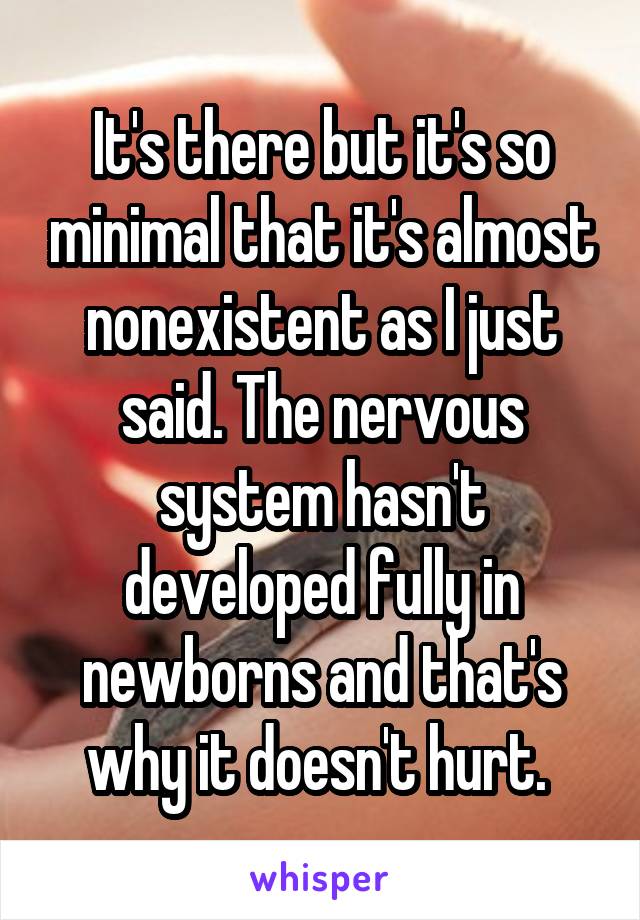 It's there but it's so minimal that it's almost nonexistent as I just said. The nervous system hasn't developed fully in newborns and that's why it doesn't hurt. 