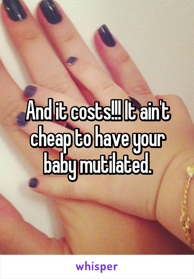 And it costs!!! It ain't cheap to have your baby mutilated.