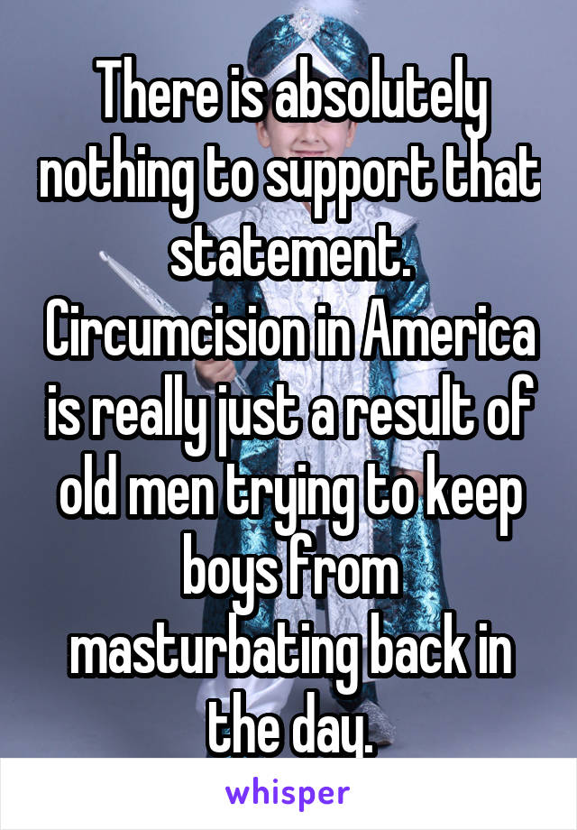 There is absolutely nothing to support that statement. Circumcision in America is really just a result of old men trying to keep boys from masturbating back in the day.