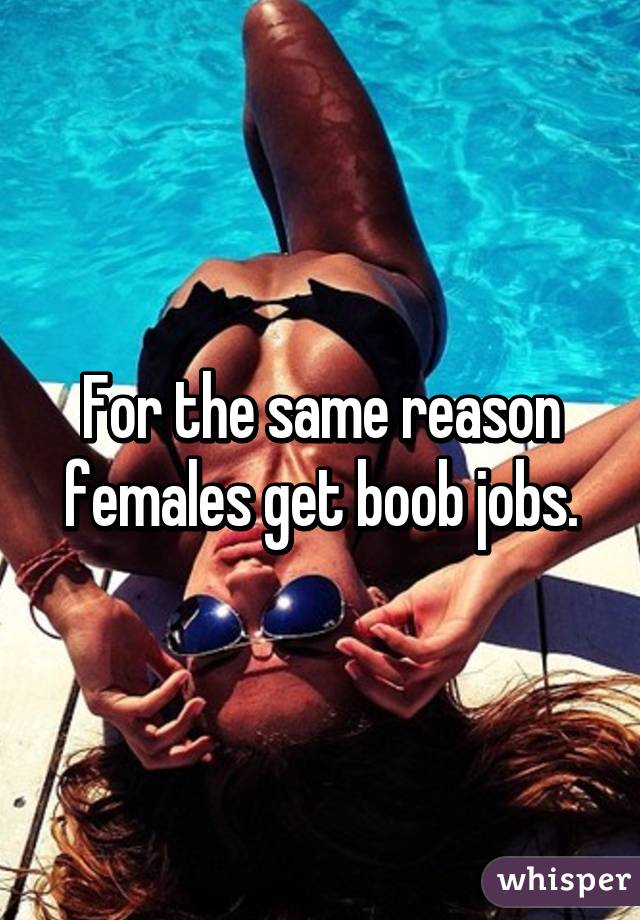 For the same reason females get boob jobs.