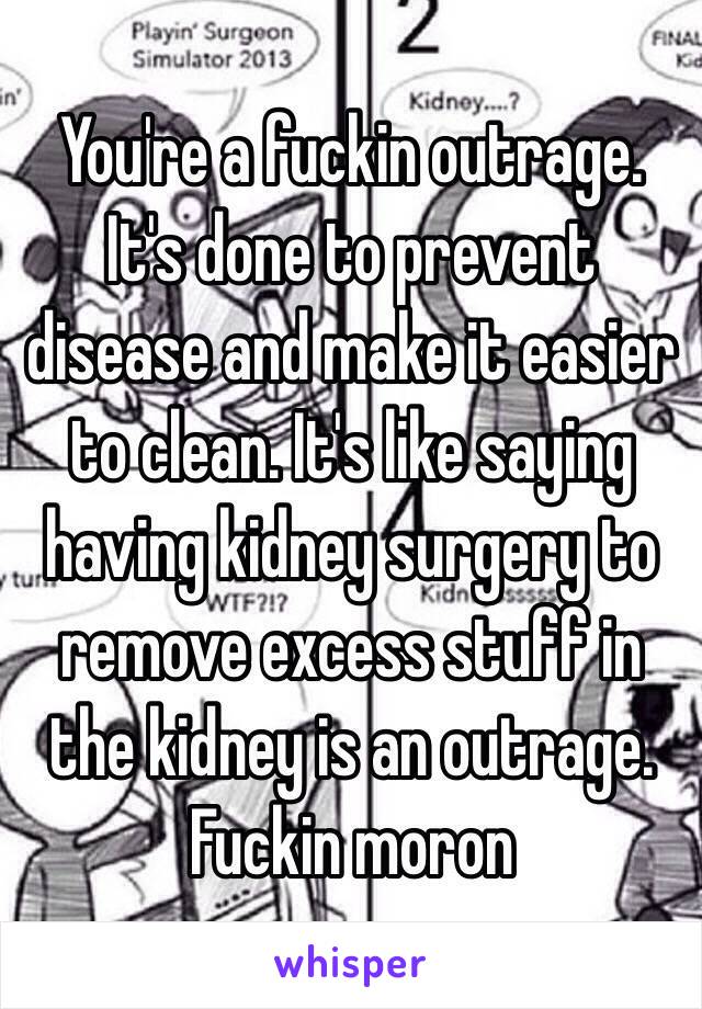 You're a fuckin outrage. It's done to prevent disease and make it easier to clean. It's like saying having kidney surgery to remove excess stuff in the kidney is an outrage. Fuckin moron