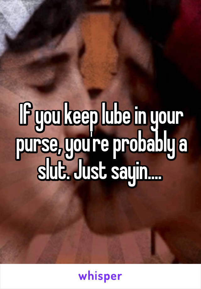 If you keep lube in your purse, you're probably a slut. Just sayin.... 