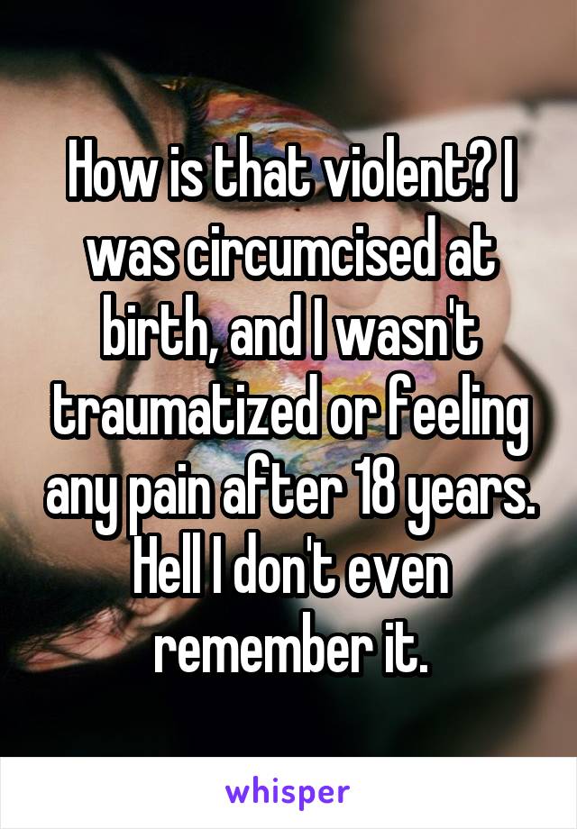 How is that violent? I was circumcised at birth, and I wasn't traumatized or feeling any pain after 18 years. Hell I don't even remember it.