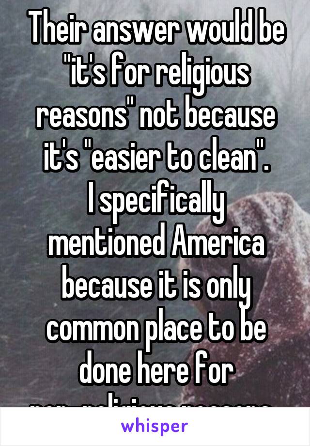 Their answer would be "it's for religious reasons" not because it's "easier to clean".
I specifically mentioned America because it is only common place to be done here for non-religious reasons, 