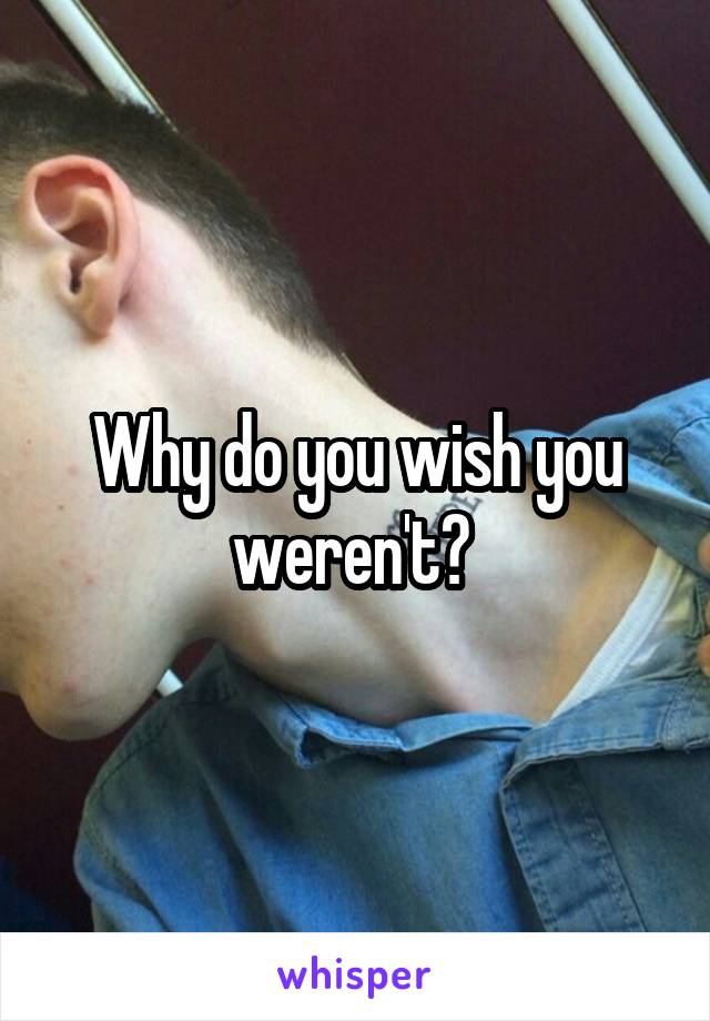 Why do you wish you weren't? 