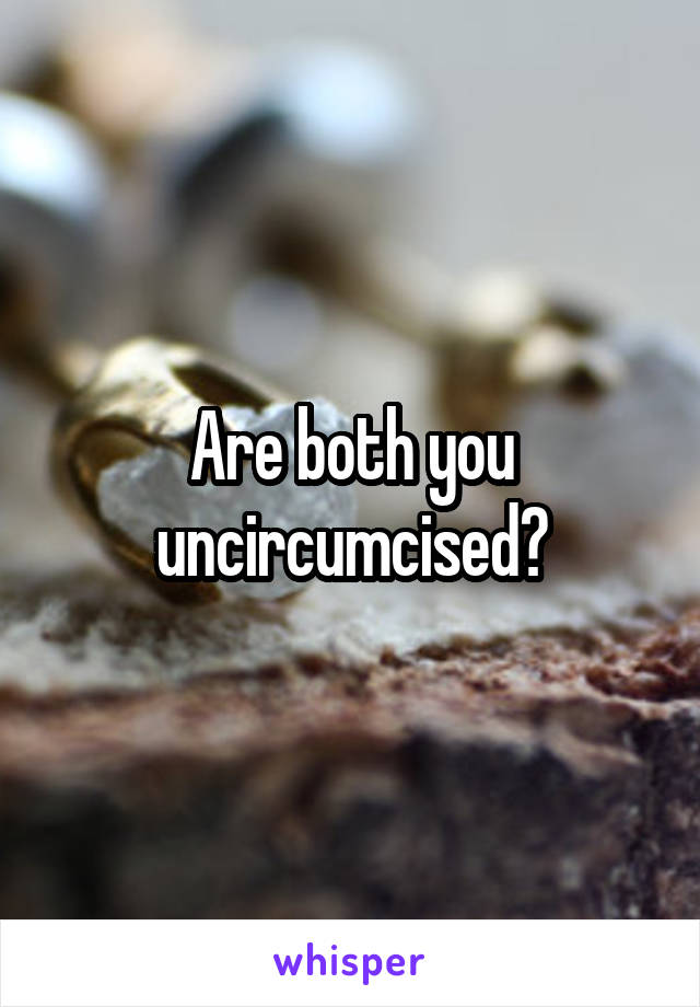 Are both you uncircumcised?