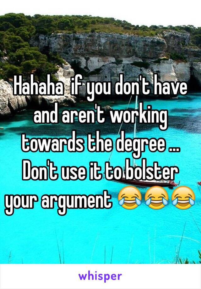 Hahaha  if you don't have and aren't working towards the degree ... Don't use it to bolster your argument 😂😂😂