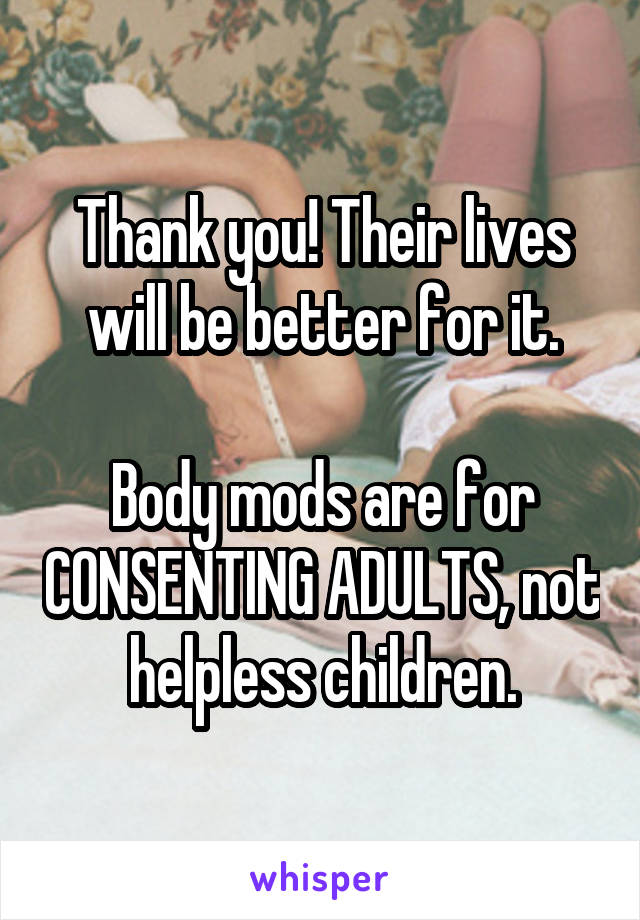 Thank you! Their lives will be better for it.

Body mods are for CONSENTING ADULTS, not helpless children.