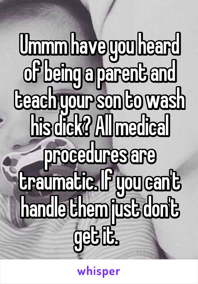 Ummm have you heard of being a parent and teach your son to wash his dick? All medical procedures are traumatic. If you can't handle them just don't get it.  