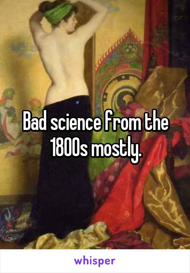 Bad science from the 1800s mostly.