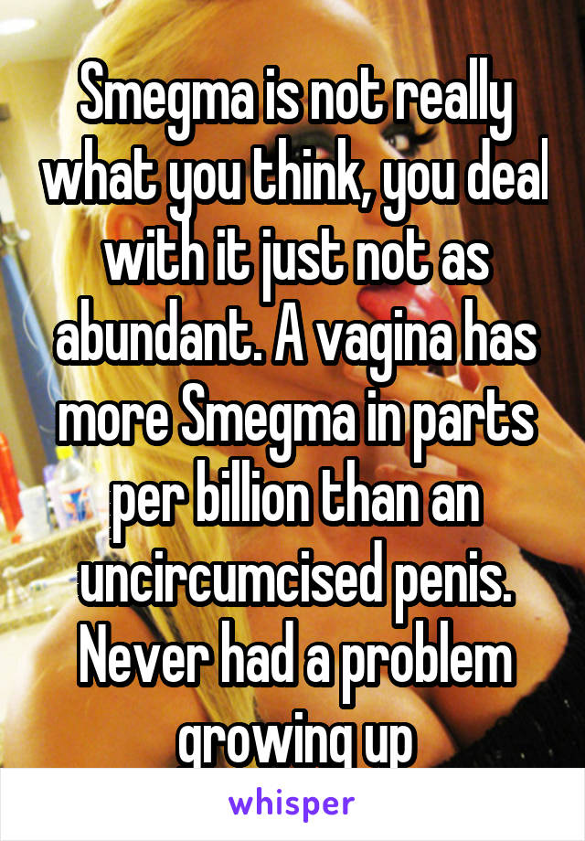 Smegma is not really what you think, you deal with it just not as abundant. A vagina has more Smegma in parts per billion than an uncircumcised penis. Never had a problem growing up