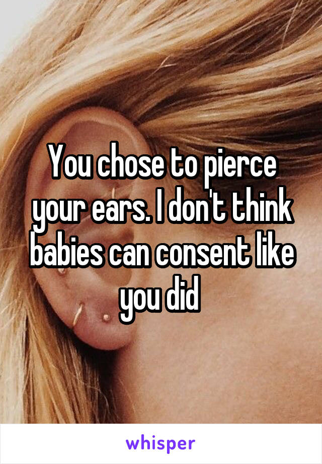 You chose to pierce your ears. I don't think babies can consent like you did 