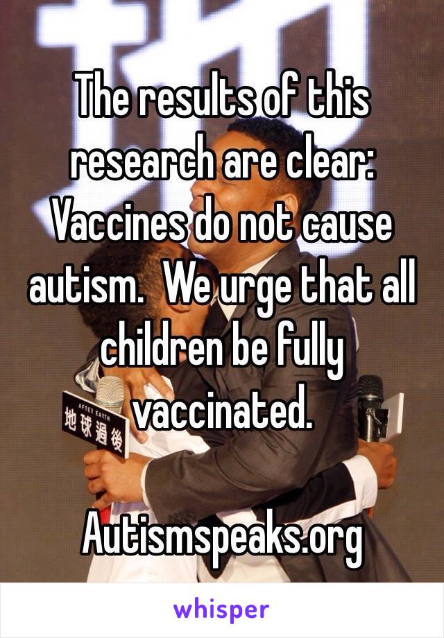  The results of this research are clear: Vaccines do not cause autism.  We urge that all children be fully vaccinated.

Autismspeaks.org