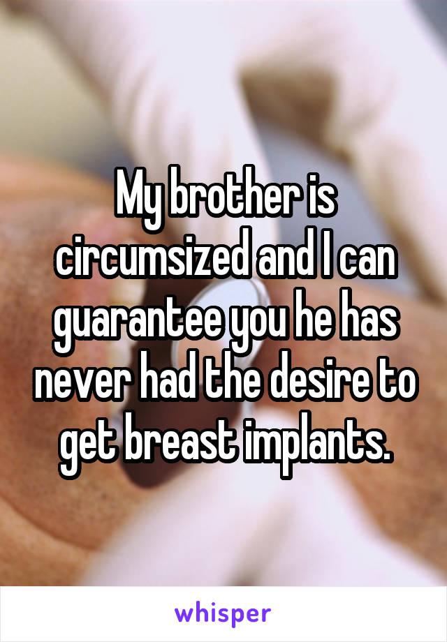 My brother is circumsized and I can guarantee you he has never had the desire to get breast implants.