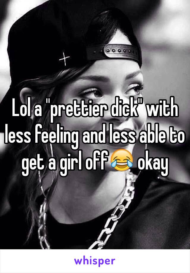 Lol a "prettier dick" with less feeling and less able to get a girl off😂 okay 