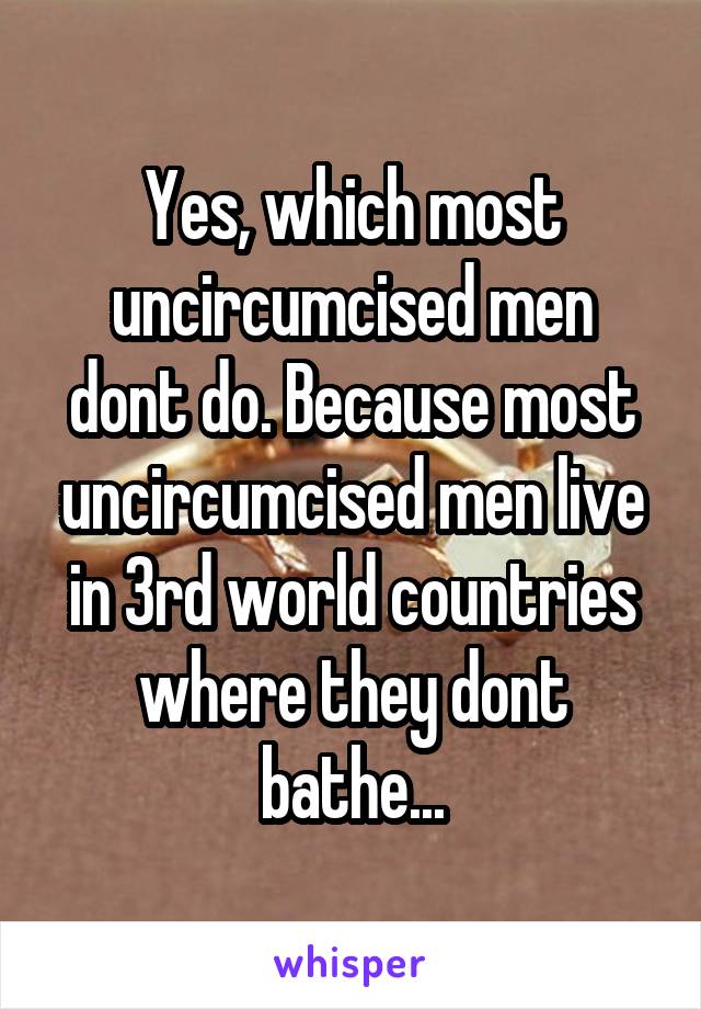 Yes, which most uncircumcised men dont do. Because most uncircumcised men live in 3rd world countries where they dont bathe...