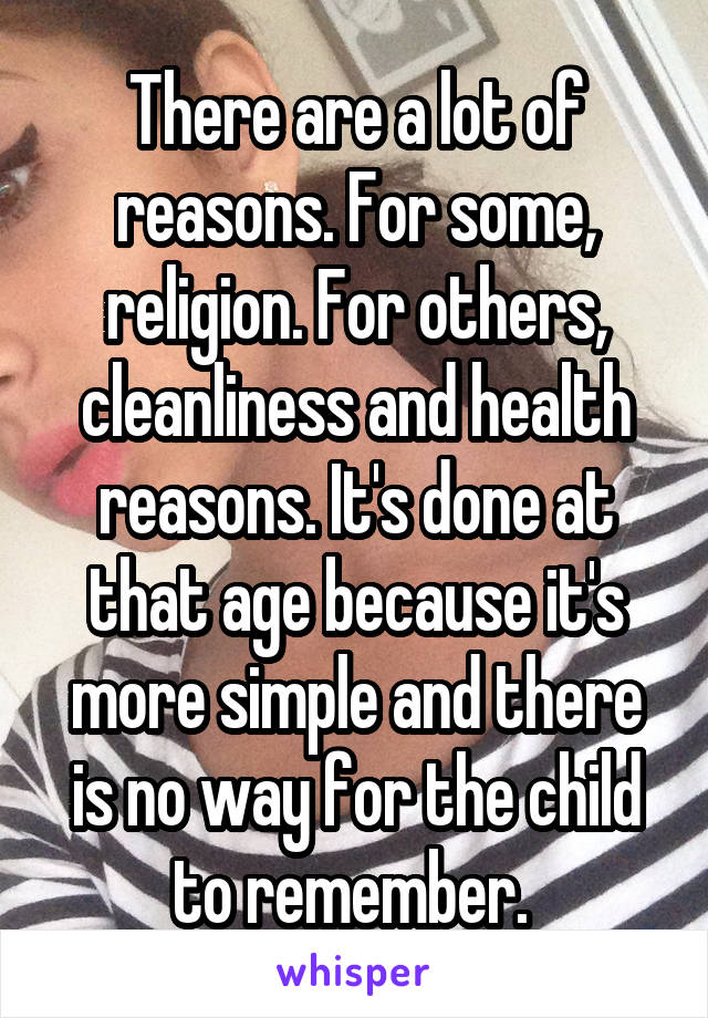 There are a lot of reasons. For some, religion. For others, cleanliness and health reasons. It's done at that age because it's more simple and there is no way for the child to remember. 