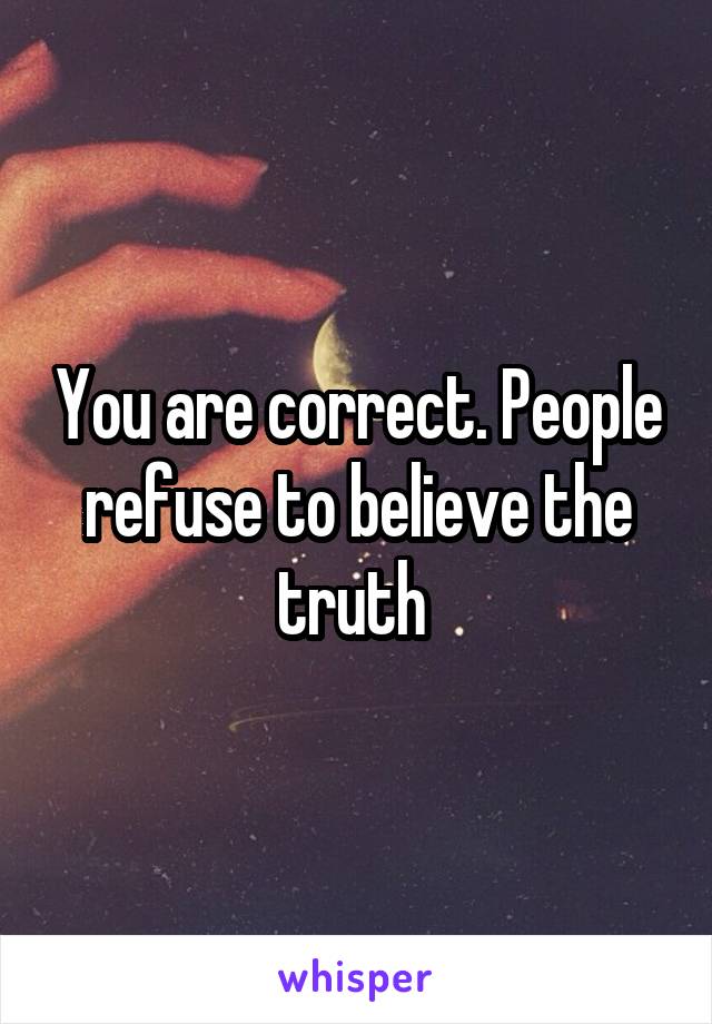 You are correct. People refuse to believe the truth 