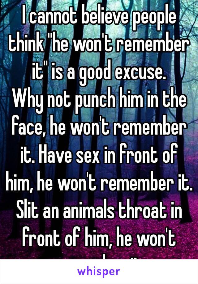 I cannot believe people think "he won't remember it" is a good excuse. 
Why not punch him in the face, he won't remember it. Have sex in front of him, he won't remember it. Slit an animals throat in front of him, he won't remember it.