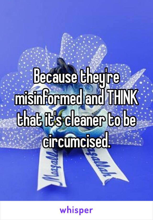 Because they're misinformed and THINK that it's cleaner to be circumcised. 