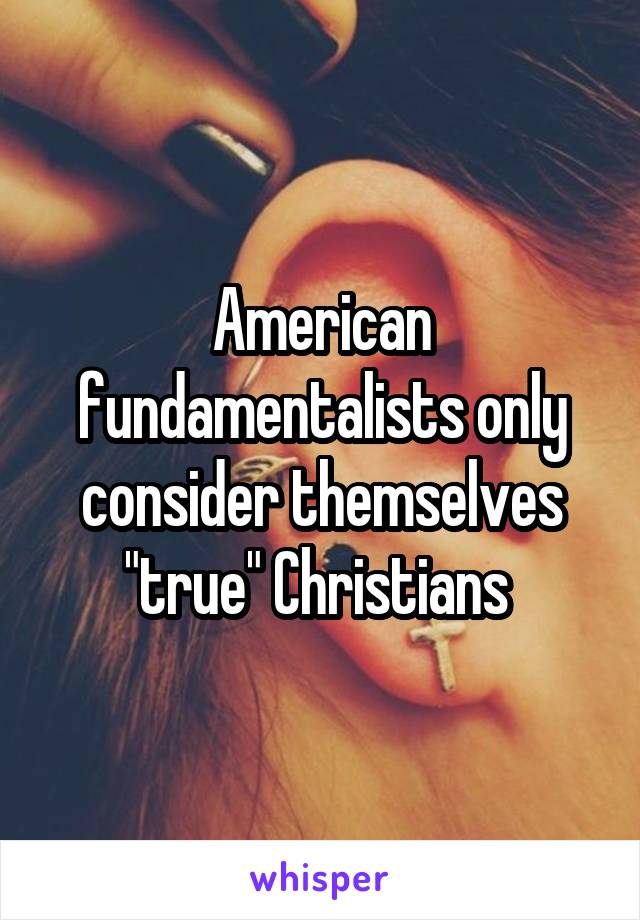 American fundamentalists only consider themselves "true" Christians 