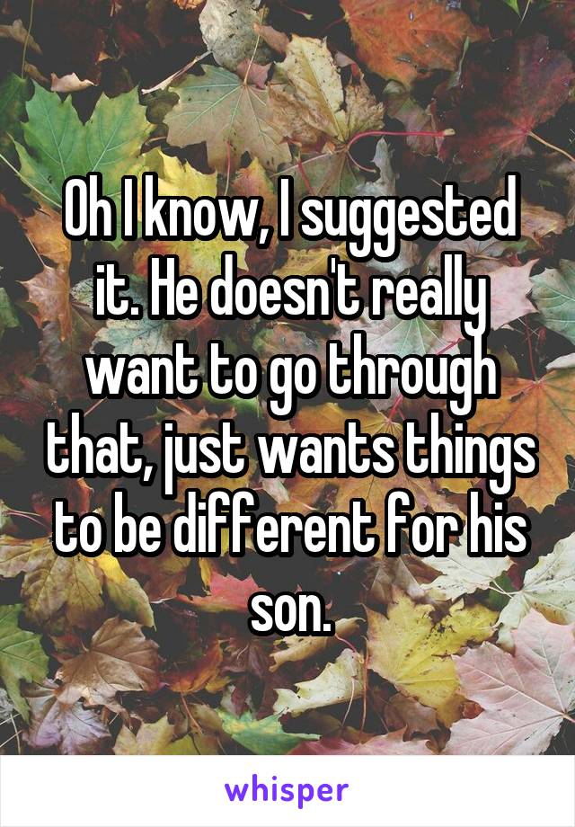 Oh I know, I suggested it. He doesn't really want to go through that, just wants things to be different for his son.