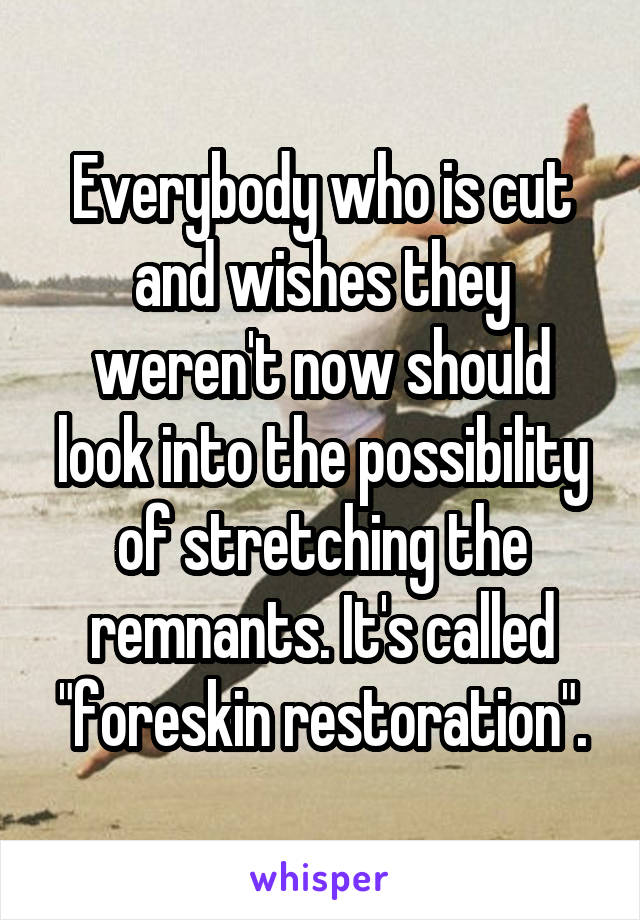 Everybody who is cut and wishes they weren't now should look into the possibility of stretching the remnants. It's called "foreskin restoration".