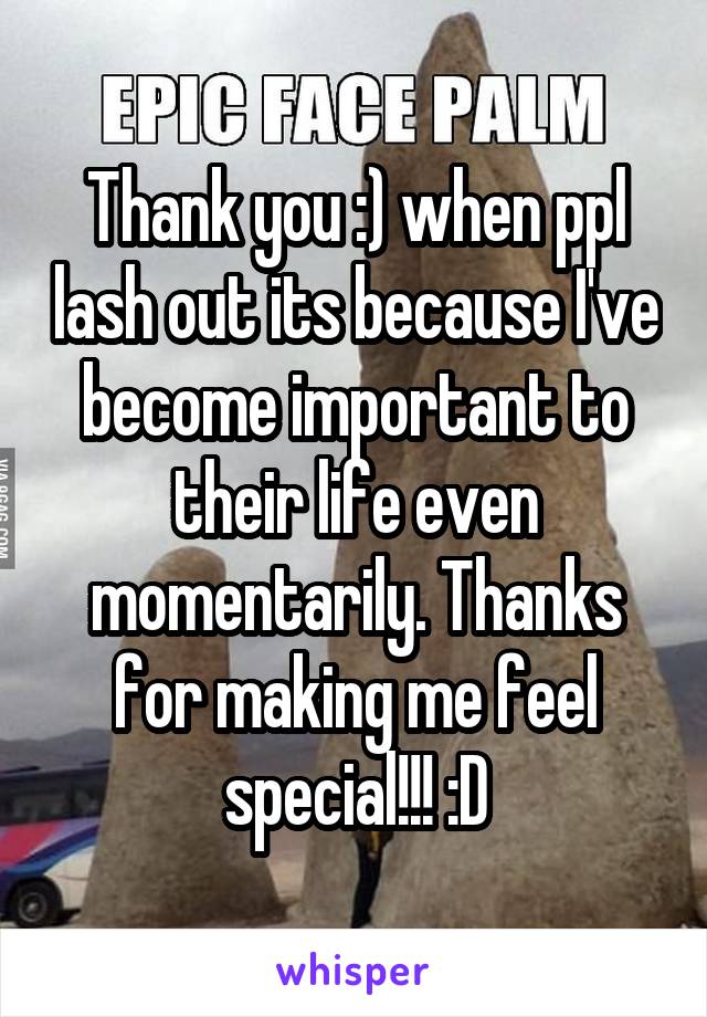 Thank you :) when ppl lash out its because I've become important to their life even momentarily. Thanks for making me feel special!!! :D