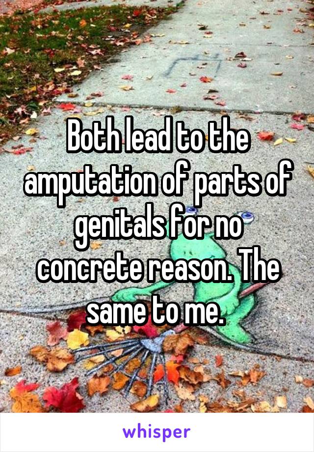 Both lead to the amputation of parts of genitals for no concrete reason. The same to me. 