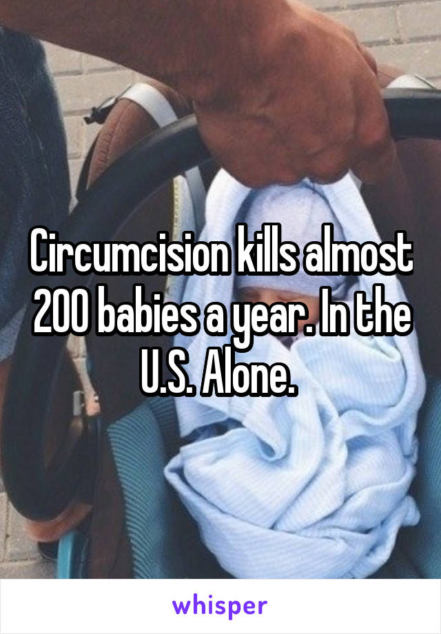 Circumcision kills almost 200 babies a year. In the U.S. Alone. 