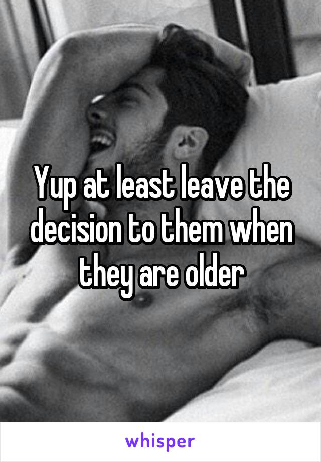 Yup at least leave the decision to them when they are older