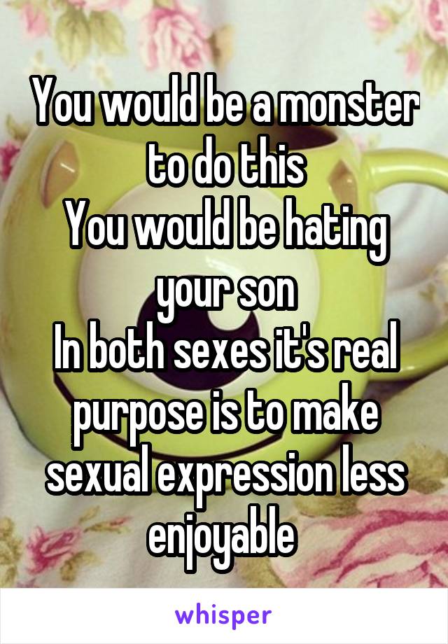 You would be a monster to do this
You would be hating your son
In both sexes it's real purpose is to make sexual expression less enjoyable 