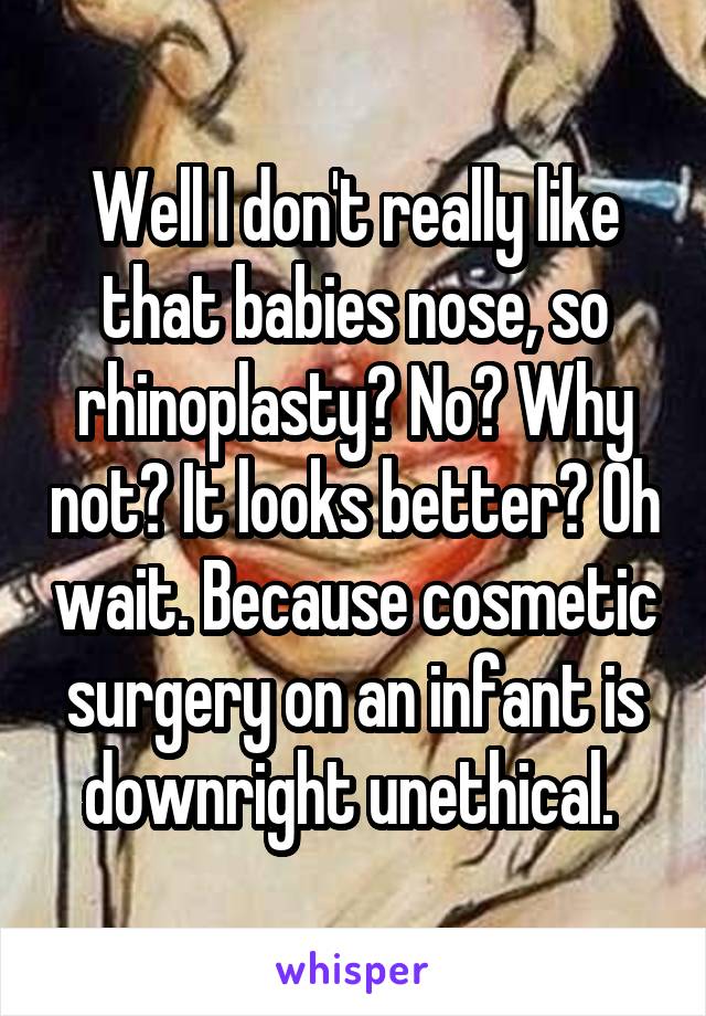 Well I don't really like that babies nose, so rhinoplasty? No? Why not? It looks better? Oh wait. Because cosmetic surgery on an infant is downright unethical. 