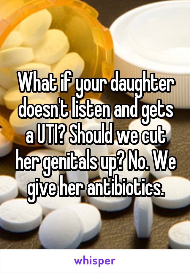 What if your daughter doesn't listen and gets a UTI? Should we cut her genitals up? No. We give her antibiotics.