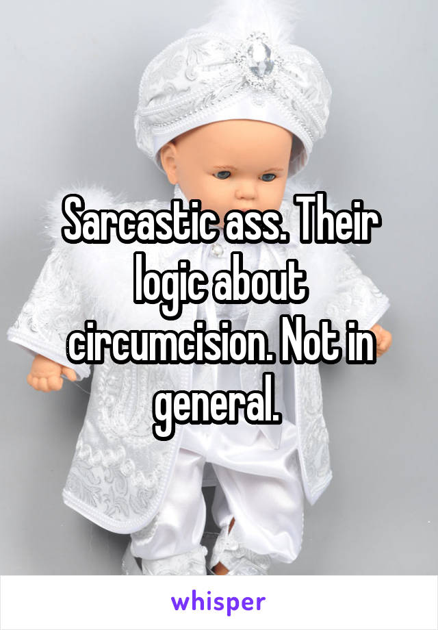 Sarcastic ass. Their logic about circumcision. Not in general. 