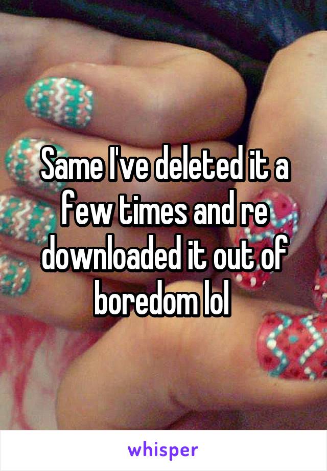 Same I've deleted it a few times and re downloaded it out of boredom lol 