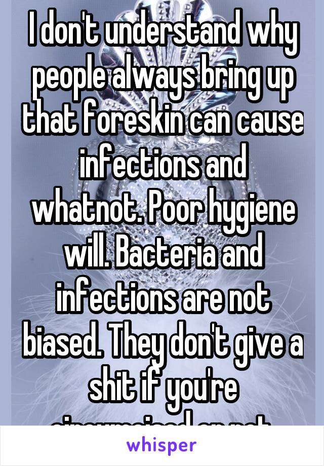 I don't understand why people always bring up that foreskin can cause infections and whatnot. Poor hygiene will. Bacteria and infections are not biased. They don't give a shit if you're circumcised or not.