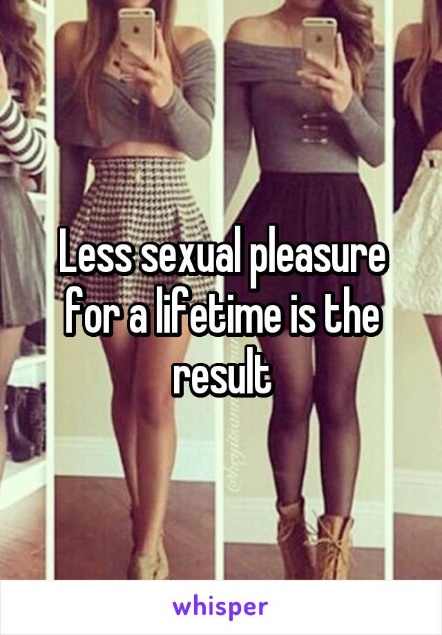 Less sexual pleasure for a lifetime is the result