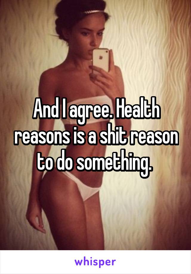 And I agree. Health reasons is a shit reason to do something. 