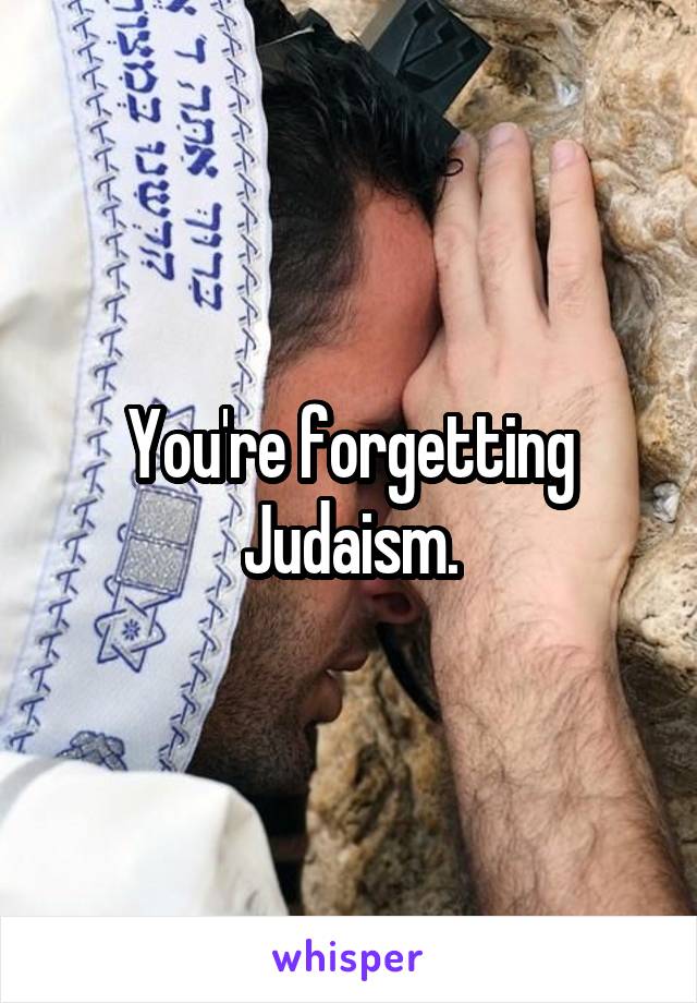 You're forgetting Judaism.