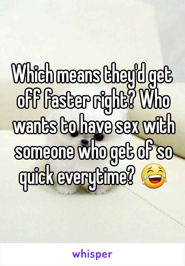 Which means they'd get off faster right? Who wants to have sex with someone who get of so quick everytime? 😂