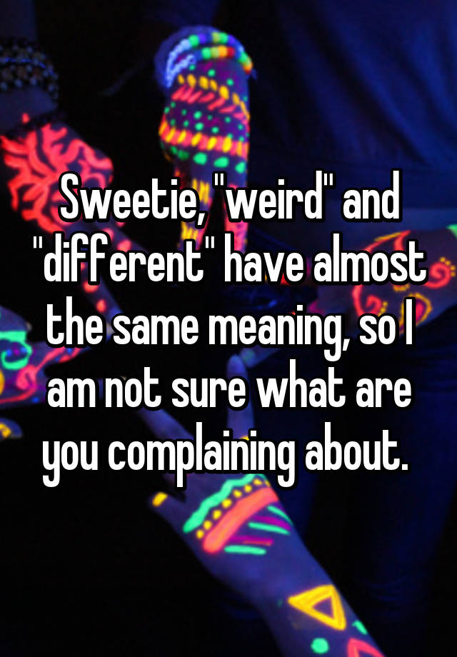 sweetie-weird-and-different-have-almost-the-same-meaning-so-i-am