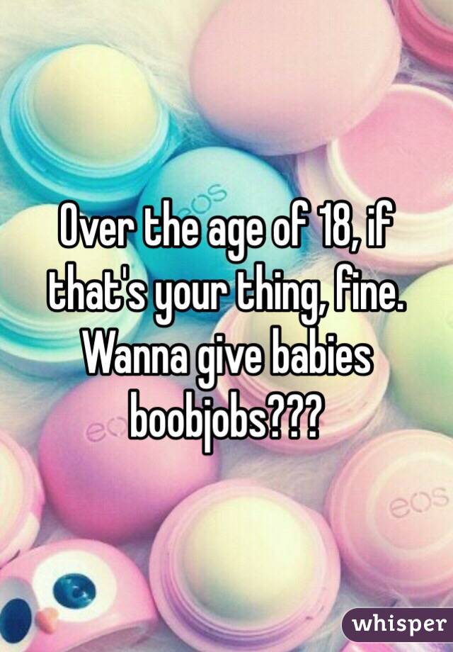 Over the age of 18, if that's your thing, fine. Wanna give babies boobjobs???